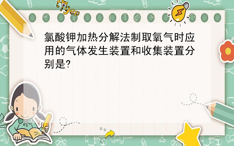 氯酸钾加热分解法制取氧气时应用的气体发生装置和收集装置分别是?