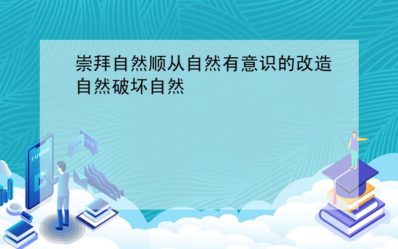 崇拜自然顺从自然有意识的改造自然破坏自然