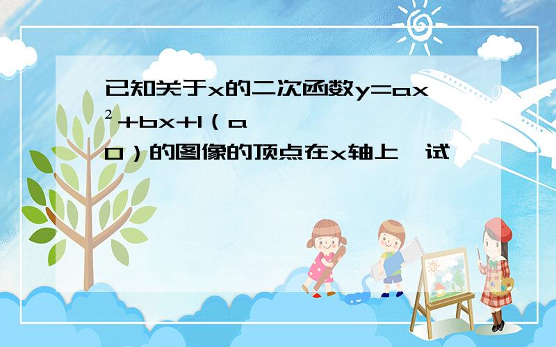 已知关于x的二次函数y=ax²+bx+1（a≠0）的图像的顶点在x轴上,试