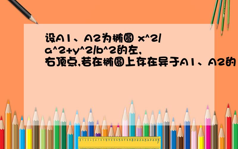 设A1、A2为椭圆 x^2/a^2+y^2/b^2的左,右顶点,若在椭圆上存在异于A1、A2的 点P ,使得 OP垂直PA2.其中O为坐标原点,求椭圆的离心.