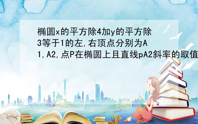 椭圆x的平方除4加y的平方除3等于1的左,右顶点分别为A1,A2,点P在椭圆上且直线pA2斜率的取值范围是{一2,-1},那么直线pA1斜率的取值范围是?