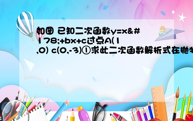 如图 已知二次函数y=x²+bx+c过点A(1,0) c(0,-3)①求此二次函数解析式在抛物线上存在一点p使△abp面积为10,请直接写出点p坐标