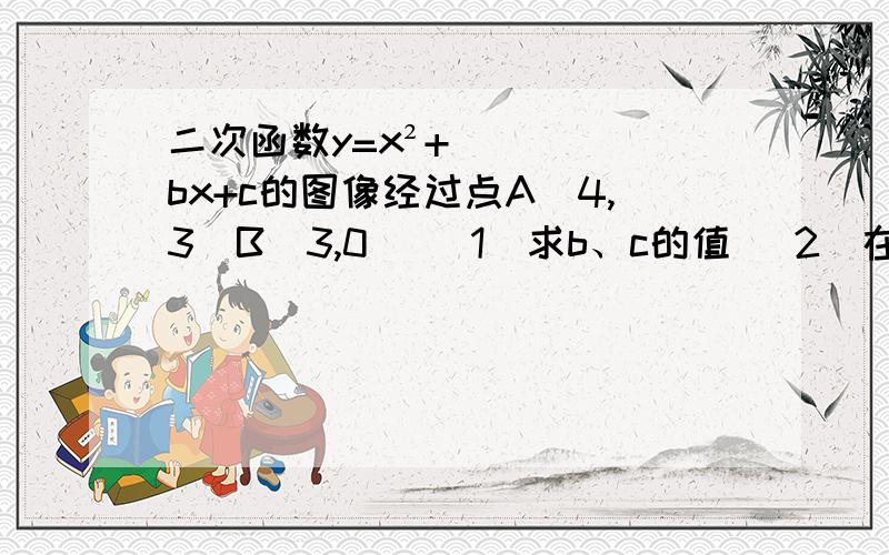 二次函数y=x²+bx+c的图像经过点A（4,3）B（3,0） （1）求b、c的值 （2）在二次函数y=x²+bx+c的图像经过点A（4,3）B（3,0）（1）求b、c的值（2）在此抛物线对称轴上是否存在一点P使△ABP的周