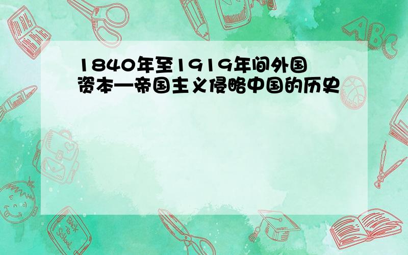 1840年至1919年间外国资本—帝国主义侵略中国的历史