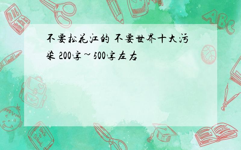 不要松花江的 不要世界十大污染 200字~500字左右