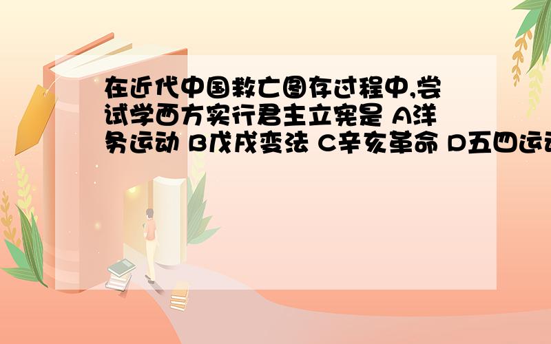 在近代中国救亡图存过程中,尝试学西方实行君主立宪是 A洋务运动 B戊戌变法 C辛亥革命 D五四运动