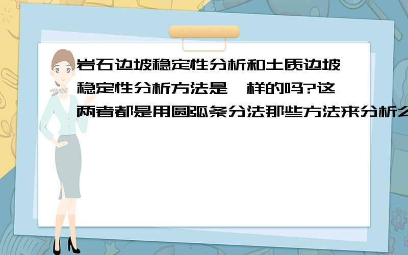 岩石边坡稳定性分析和土质边坡稳定性分析方法是一样的吗?这两者都是用圆弧条分法那些方法来分析么?方法都一样吗?如果方法不一样 请大致简单的概括一下各自的分析方法