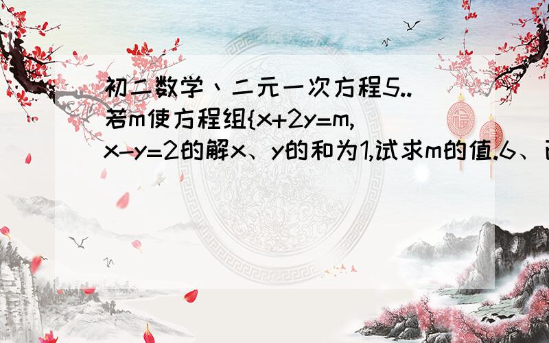 初二数学丶二元一次方程5..若m使方程组{x+2y=m,x-y=2的解x、y的和为1,试求m的值.6、已知方程mx+ny=10 有两个解为{x=-1,y=0 和{x=1,y=5 则m=（ ）,n=（ )7.若方程3x-13y=-12的解也是x-3y=2的解,则x=( ) ,y=（ ）8.