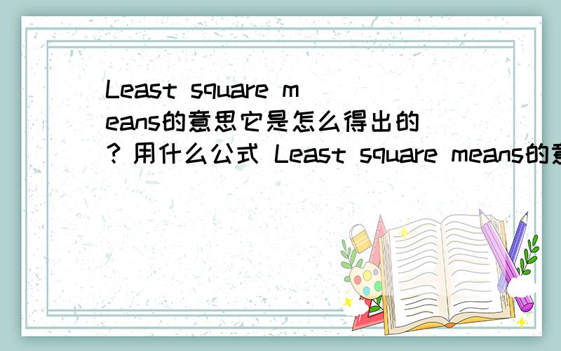 Least square means的意思它是怎么得出的？用什么公式 Least square means的意思shi 最小二乘junzhi.jiu shi pingjun shu de yisi.xuetongjidenawei,neng geichu