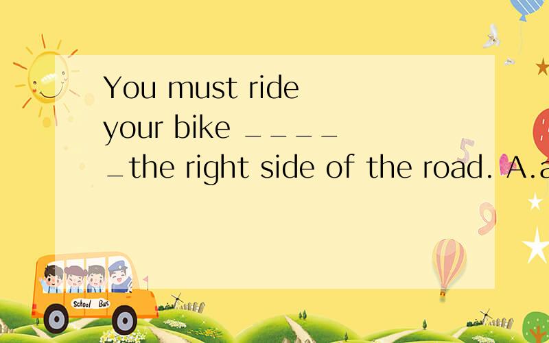 You must ride your bike _____the right side of the road. A.at B.on C.in D. for这道题给的答案是A 但是B 不对吗?我感觉这两个都对呢?