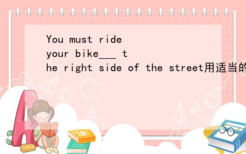 You must ride your bike___ the right side of the street用适当的介词填空