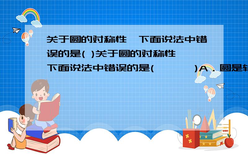 关于圆的对称性,下面说法中错误的是( )关于圆的对称性,下面说法中错误的是(　　　 )A．圆是轴对称图形　　　　　B．圆有无数条对称轴C．圆的对称轴都互相垂直　　D．圆的对称轴的交点