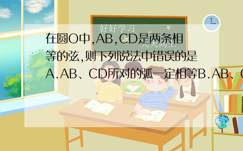 在圆O中,AB,CD是两条相等的弦,则下列说法中错误的是A.AB、CD所对的弧一定相等B.AB、CD所对的圆心角一定相等C.△AOB和△COD能完全重合D.点O到AB,CD的距离一定相等