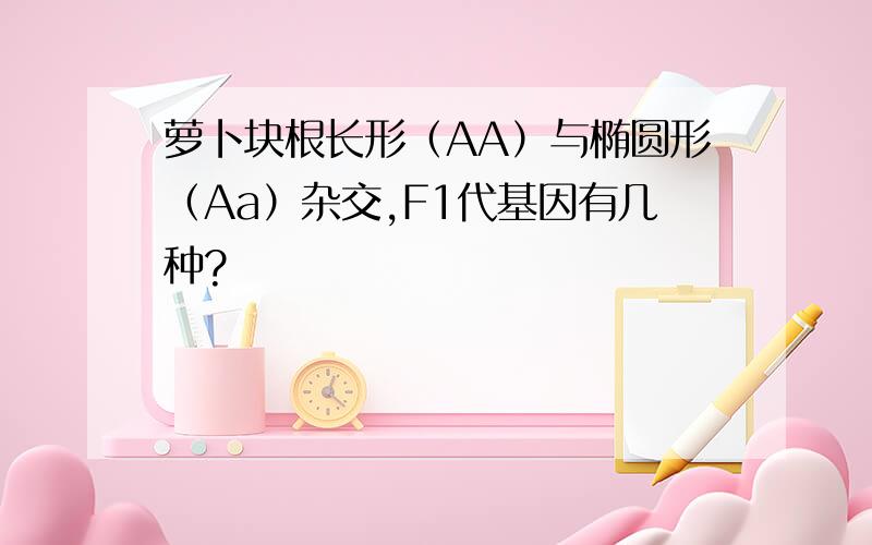 萝卜块根长形（AA）与椭圆形（Aa）杂交,F1代基因有几种?