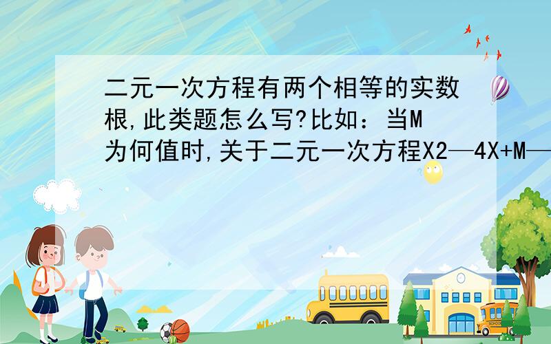 二元一次方程有两个相等的实数根,此类题怎么写?比如：当M为何值时,关于二元一次方程X2—4X+M—1/2=0有两个相等的实数根?此实数根是多少?