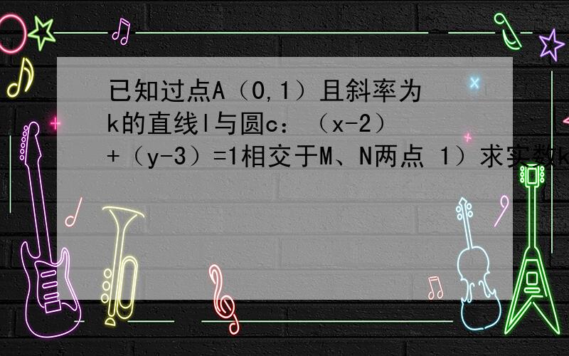 已知过点A（0,1）且斜率为k的直线l与圆c：（x-2）+（y-3）=1相交于M、N两点 1）求实数k取值范围.2)求证向量AM×向量AN为定值 3）若O为坐标原点,且向量OM*向量ON=12.求k的值.