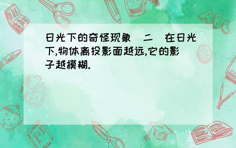 日光下的奇怪现象（二）在日光下,物体离投影面越远,它的影子越模糊.