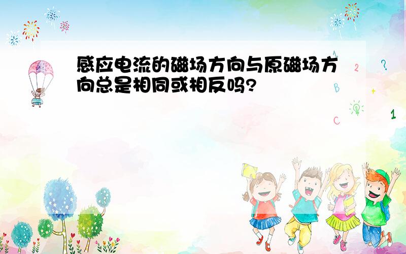 感应电流的磁场方向与原磁场方向总是相同或相反吗?