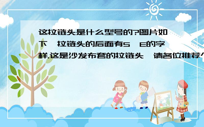 这拉链头是什么型号的?图片如下,拉链头的后面有5、E的字样.这是沙发布套的拉链头,请各位推荐个淘宝的卖家.