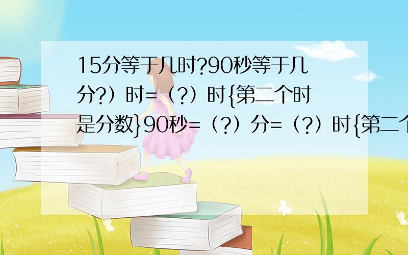 15分等于几时?90秒等于几分?）时=（?）时{第二个时是分数}90秒=（?）分=（?）时{第二个时是分数}第一个时是用小数表示