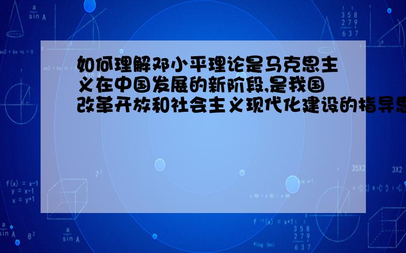 如何理解邓小平理论是马克思主义在中国发展的新阶段,是我国改革开放和社会主义现代化建设的指导思想这句