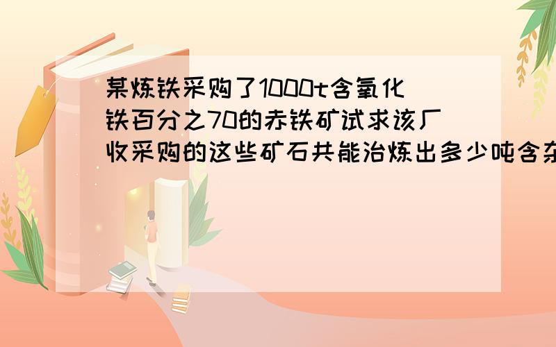 某炼铁采购了1000t含氧化铁百分之70的赤铁矿试求该厂收采购的这些矿石共能治炼出多少吨含杂质百分之4的生铁