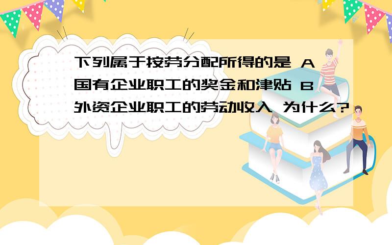 下列属于按劳分配所得的是 A国有企业职工的奖金和津贴 B外资企业职工的劳动收入 为什么?