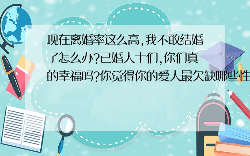 现在离婚率这么高,我不敢结婚了怎么办?已婚人士们,你们真的幸福吗?你觉得你的爱人最欠缺哪些性格呢?婚后又应该注意自身的哪些问题呢?真诚希望有过这方面经历的人们和我谈谈经验.