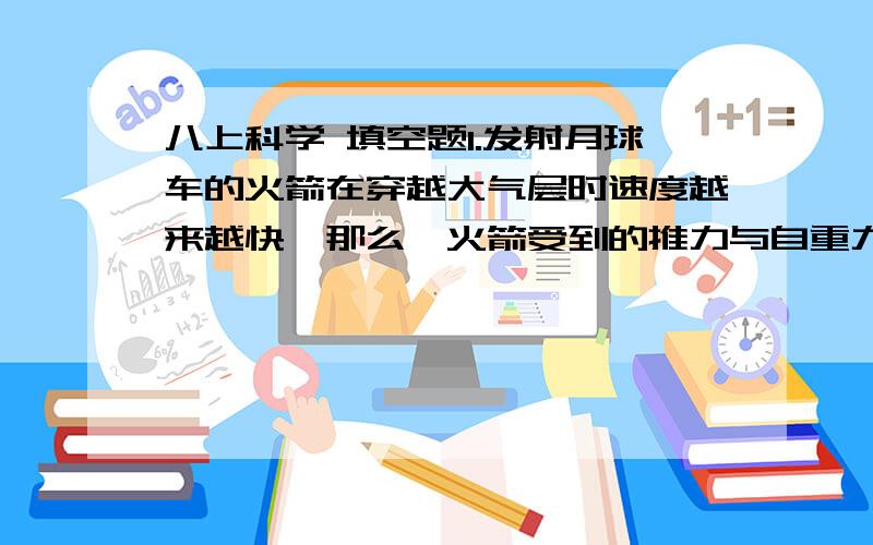 八上科学 填空题1.发射月球车的火箭在穿越大气层时速度越来越快,那么,火箭受到的推力与自重力量————（填“相等”或“不相等”）2.假如没有摩擦,自行车会出现什么样的情况?写出两