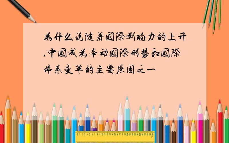 为什么说随着国际影响力的上升,中国成为牵动国际形势和国际体系变革的主要原因之一