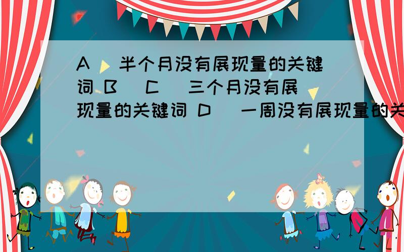 A． 半个月没有展现量的关键词 B． C． 三个月没有展现量的关键词 D． 一周没有展现量的关键词