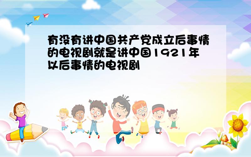 有没有讲中国共产党成立后事情的电视剧就是讲中国1921年以后事情的电视剧