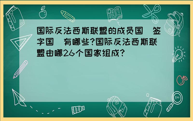 国际反法西斯联盟的成员国（签字国）有哪些?国际反法西斯联盟由哪26个国家组成?