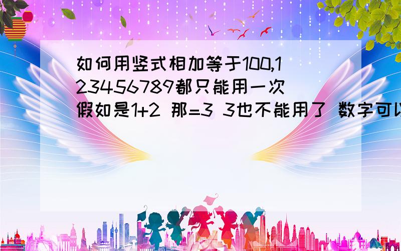 如何用竖式相加等于100,123456789都只能用一次假如是1+2 那=3 3也不能用了 数字可以换位.也可以组合,但只可以用一次 要方法