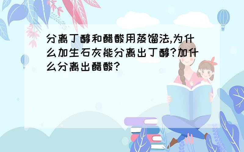 分离丁醇和醋酸用蒸馏法,为什么加生石灰能分离出丁醇?加什么分离出醋酸?