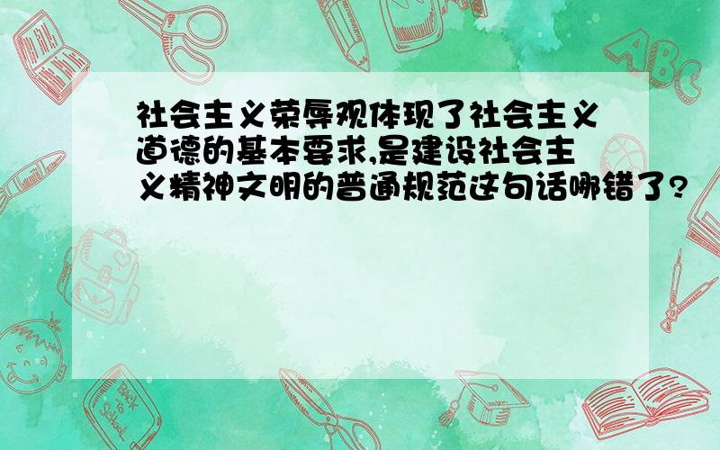 社会主义荣辱观体现了社会主义道德的基本要求,是建设社会主义精神文明的普通规范这句话哪错了?