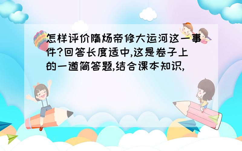 怎样评价隋炀帝修大运河这一事件?回答长度适中,这是卷子上的一道简答题,结合课本知识,