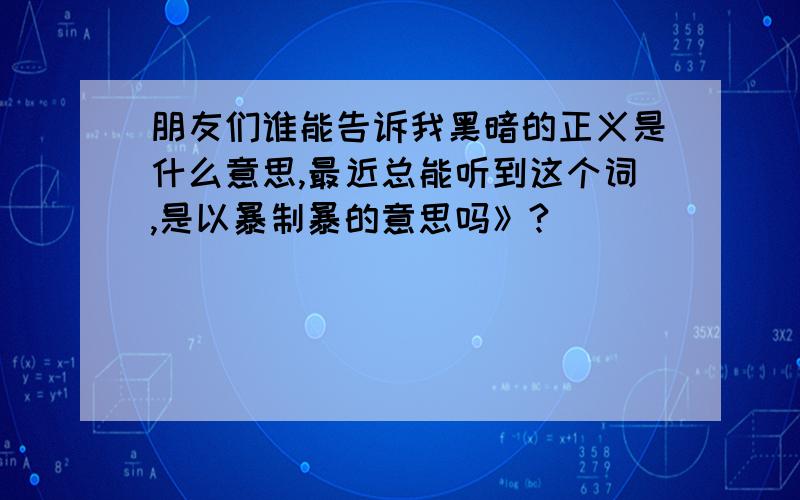 朋友们谁能告诉我黑暗的正义是什么意思,最近总能听到这个词,是以暴制暴的意思吗》?