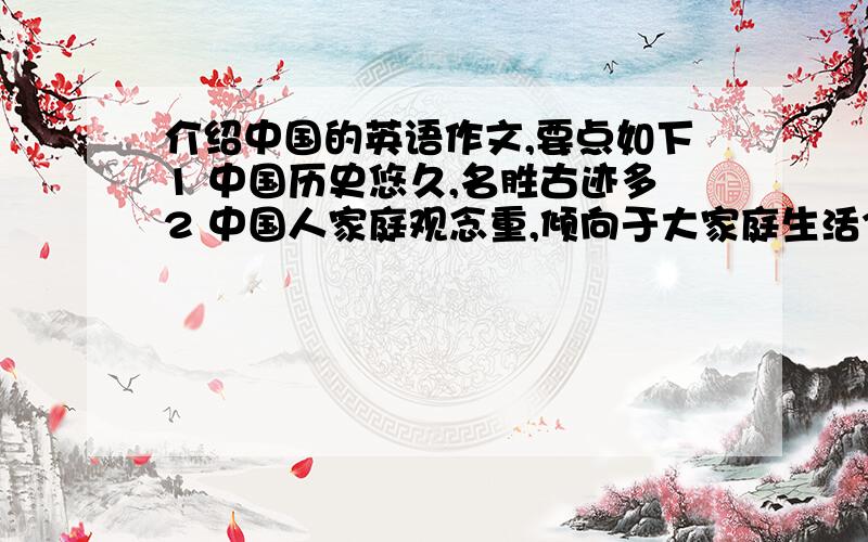 介绍中国的英语作文,要点如下1 中国历史悠久,名胜古迹多2 中国人家庭观念重,倾向于大家庭生活3 传统节我不是说要介绍中国的传统节日，而是要将上面的要点全部连起来成一篇完整的文章