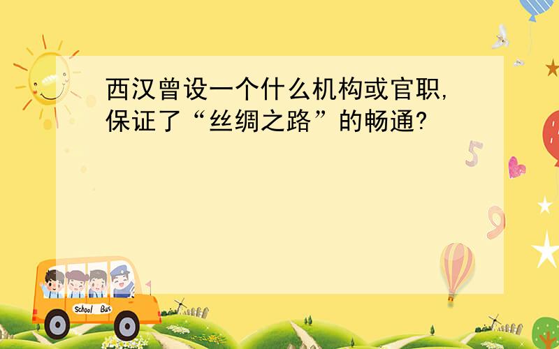 西汉曾设一个什么机构或官职,保证了“丝绸之路”的畅通?