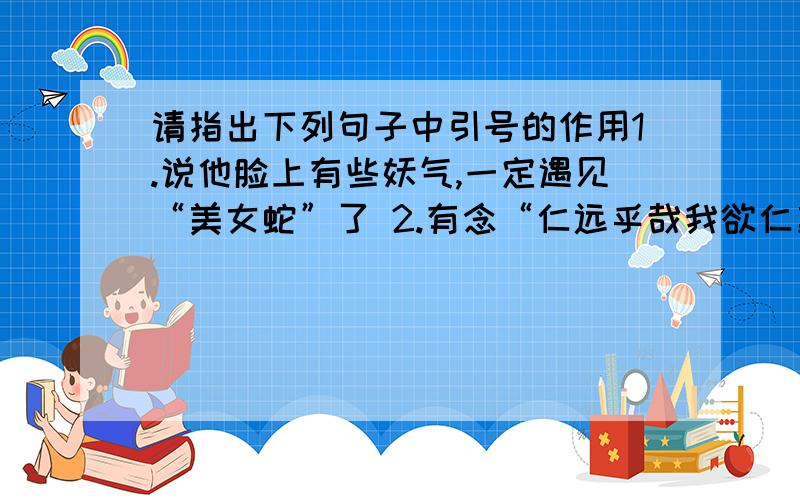 请指出下列句子中引号的作用1.说他脸上有些妖气,一定遇见“美女蛇”了 2.有念“仁远乎哉我欲仁斯仁至义”的,有念“笑人齿缺日狗窦大开”的 3.今天,“六年后”到了,我真的被选做这件事