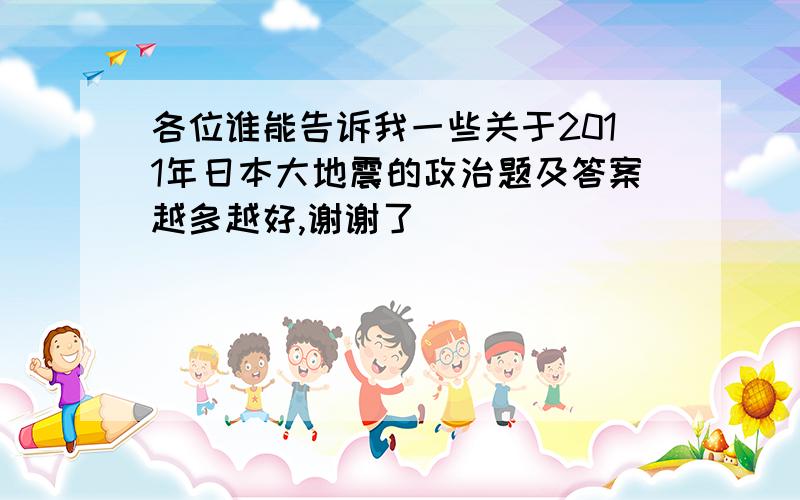 各位谁能告诉我一些关于2011年日本大地震的政治题及答案越多越好,谢谢了