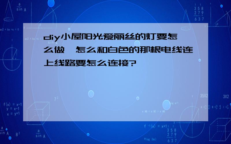 diy小屋阳光爱丽丝的灯要怎么做,怎么和白色的那根电线连上线路要怎么连接?