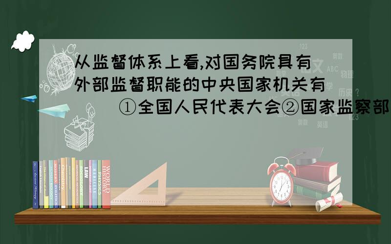 从监督体系上看,对国务院具有外部监督职能的中央国家机关有（ ）①全国人民代表大会②国家监察部和国家审计署③最高人民法院和最高人民检察院④中国人民政治协商会议A①③B①②③C