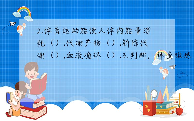 2.体育运动能使人体内能量消耗（）,代谢产物（）,新陈代谢（）,血液循环（）.3.判断：体育锻炼本身的规律是：只有长期坚持不间断才会有理想的健身学效果.4判断：身体素质水平较低,800/1