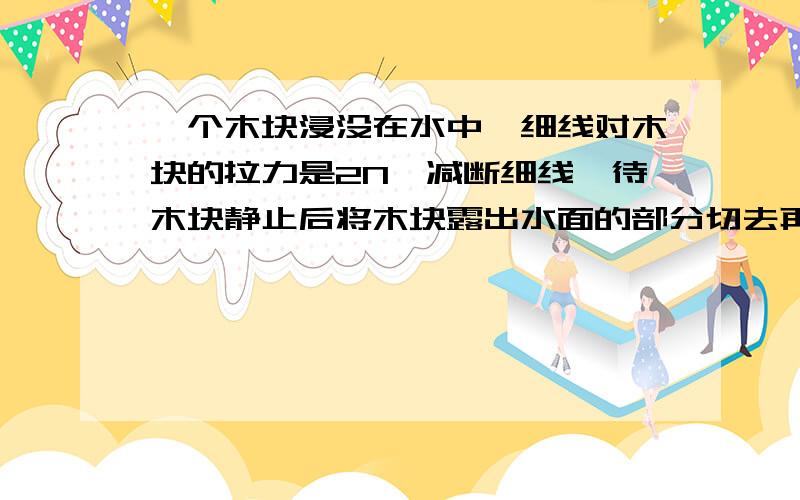 一个木块浸没在水中,细线对木块的拉力是2N,减断细线,待木块静止后将木块露出水面的部分切去再在剩余的木块上加1N向下的压力时,木块有20CM^3的体积露出水面,求木块密度