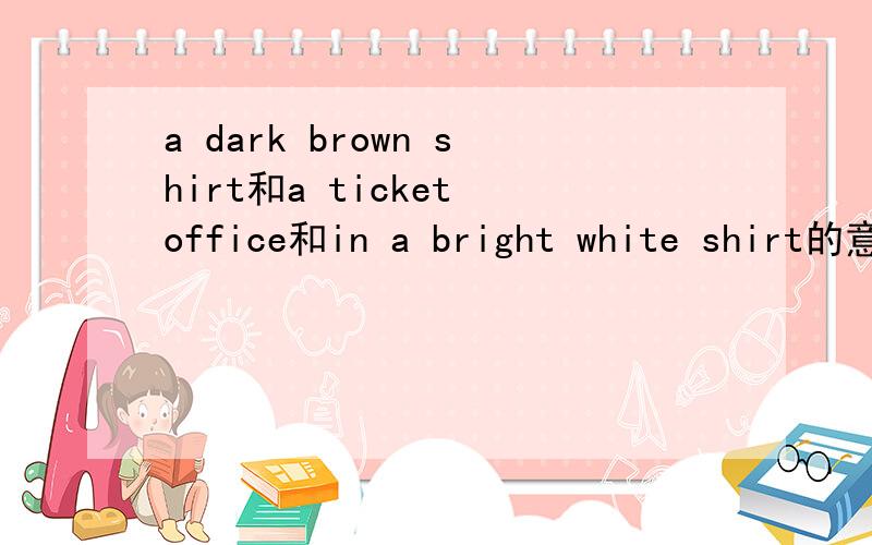 a dark brown shirt和a ticket office和in a bright white shirt的意思是什麽我今晚或明天6：00到7：回答的有赏