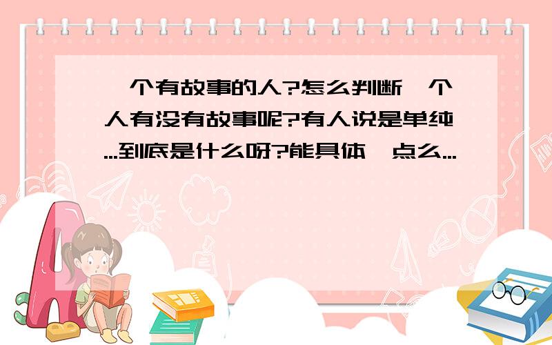 一个有故事的人?怎么判断一个人有没有故事呢?有人说是单纯...到底是什么呀?能具体一点么...