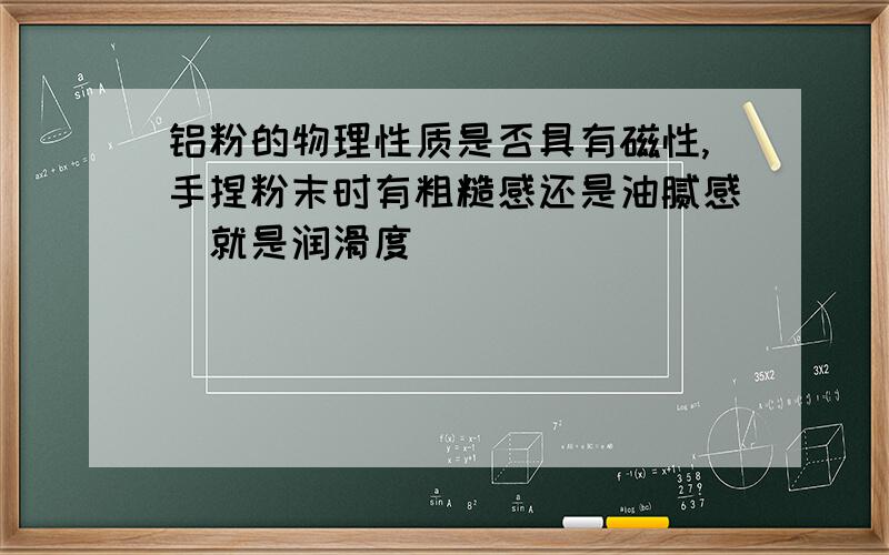 铝粉的物理性质是否具有磁性,手捏粉末时有粗糙感还是油腻感（就是润滑度）