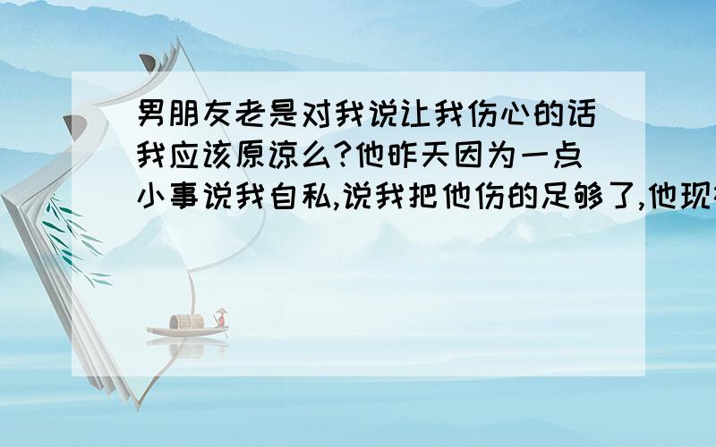 男朋友老是对我说让我伤心的话我应该原谅么?他昨天因为一点小事说我自私,说我把他伤的足够了,他现在对感情已经很无所谓了,说了类似这样指责我的很多狠话,哭得我眼睛都肿了,而且我是